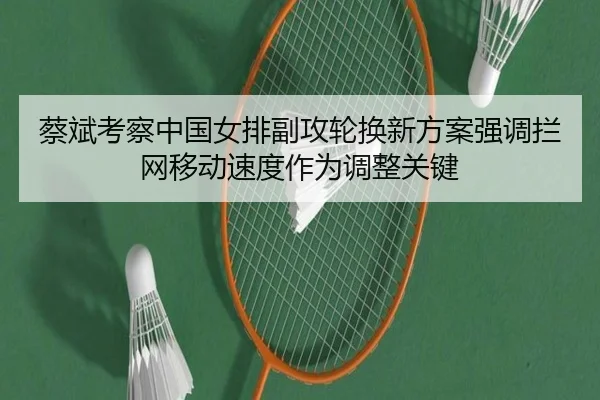 蔡斌考察中国女排副攻轮换新方案强调拦网移动速度作为调整关键
